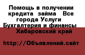 Помощь в получении кредита, займа - Все города Услуги » Бухгалтерия и финансы   . Хабаровский край